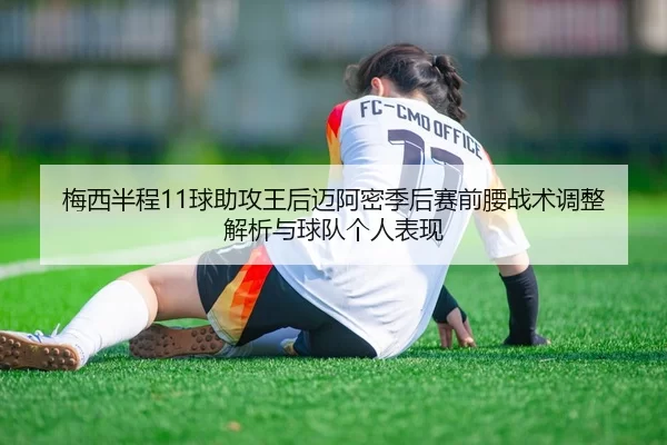 梅西半程11球助攻王后迈阿密季后赛前腰战术调整解析与球队个人表现