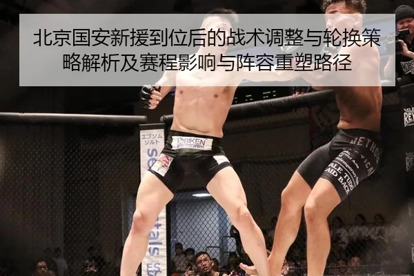 北京国安新援到位后的战术调整与轮换策略解析及赛程影响与阵容重塑路径