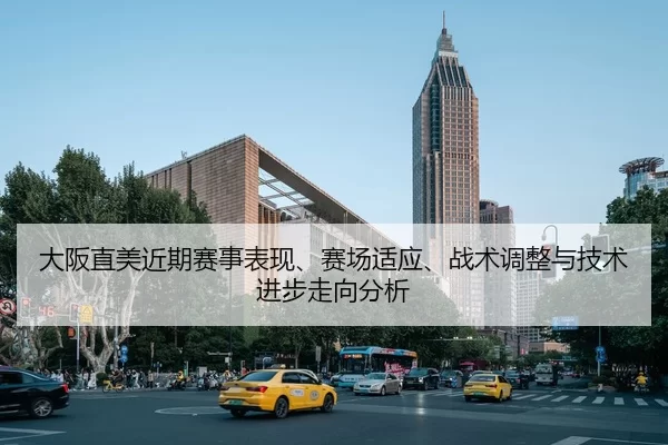 大阪直美近期赛事表现、赛场适应、战术调整与技术进步走向分析