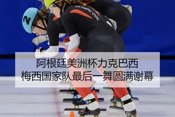 阿根廷美洲杯力克巴西 梅西国家队最后一舞圆满谢幕