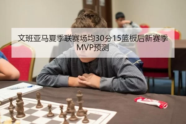 文班亚马夏季联赛场均30分15篮板后新赛季MVP预测